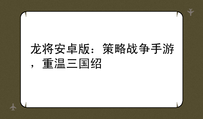 龙将安卓版：策略战争手游，重温三国经典