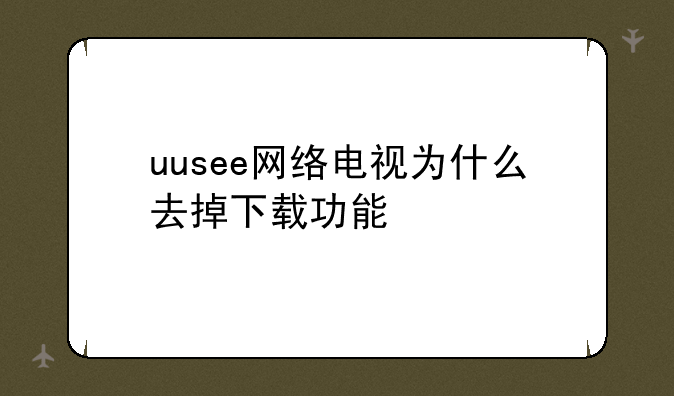 uusee网络电视为什么去掉下载功能