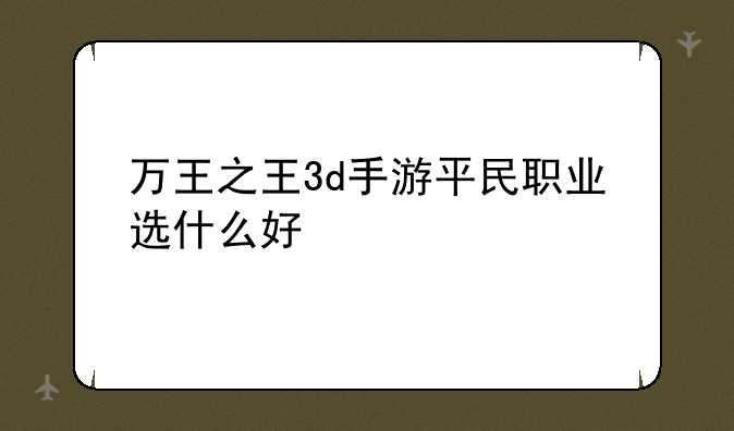万王之王3d手游平民职业选什么好