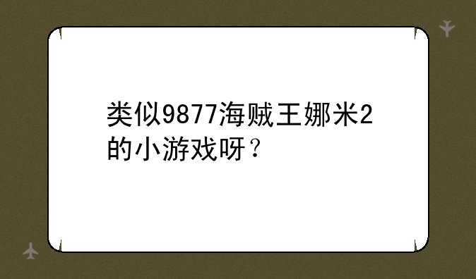 类似9877海贼王娜米2的小游戏呀？