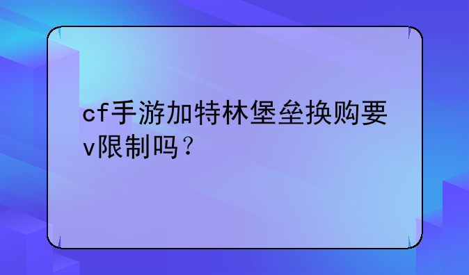 cf手游加特林堡垒换购要v限制吗？