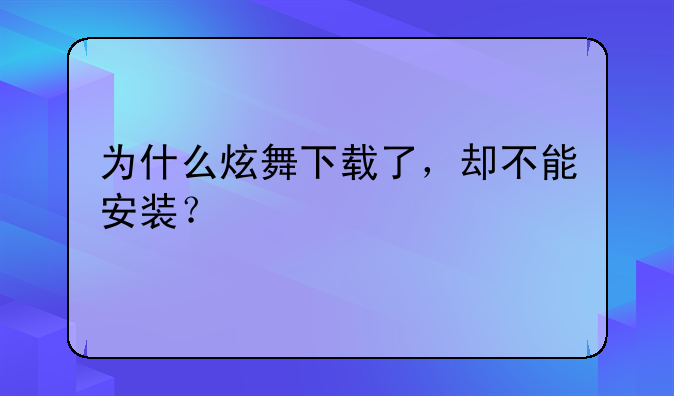 为什么炫舞下载了，却不能安装？