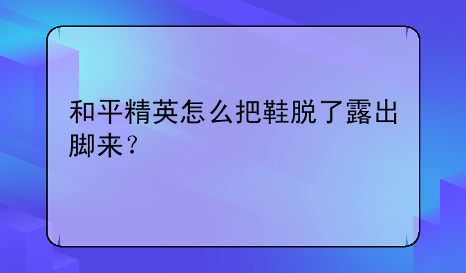 和平精英怎么把鞋脱了露出脚来？