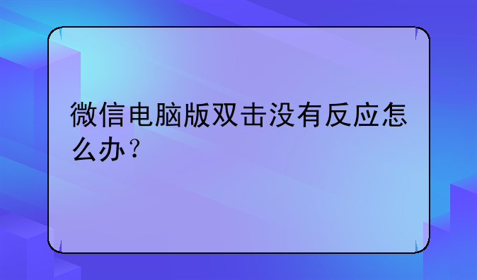 微信电脑版双击没有反应怎么办？