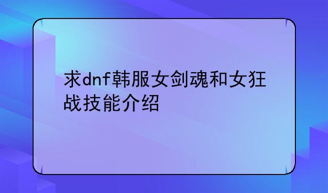 求dnf韩服女剑魂和女狂战技能介绍
