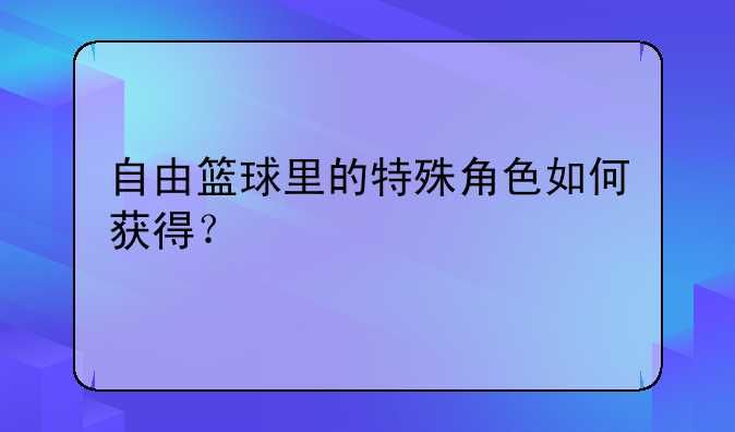 自由篮球里的特殊角色如何获得？