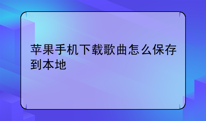 苹果手机下载歌曲怎么保存到本地