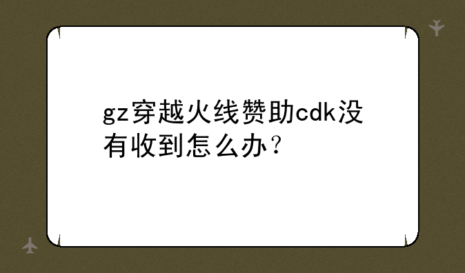 gz穿越火线赞助cdk没有收到怎么办？