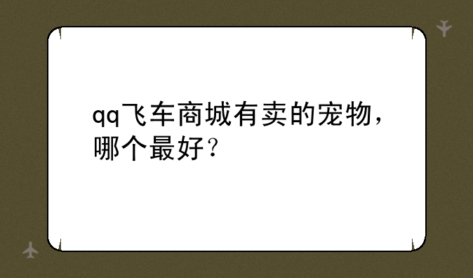 qq飞车商城有卖的宠物，哪个最好？