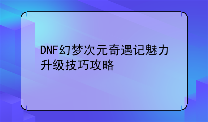 DNF幻梦次元奇遇记魅力升级技巧攻略