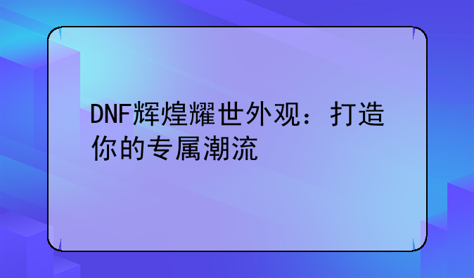 DNF辉煌耀世外观：打造你的专属潮流