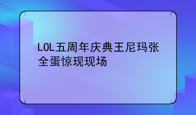LOL五周年庆典王尼玛张全蛋惊现现场