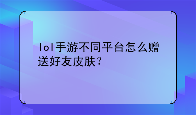 lol手游不同平台怎么赠送好友皮肤？