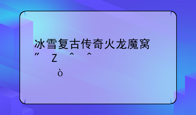 冰雪复古传奇火龙魔窟刷新时间点？
