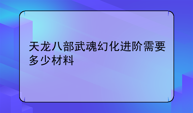 天龙八部武魂幻化进阶需要多少材料