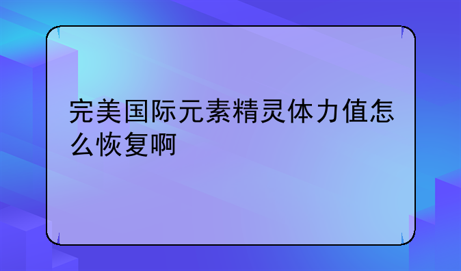 完美国际元素精灵体力值怎么恢复啊