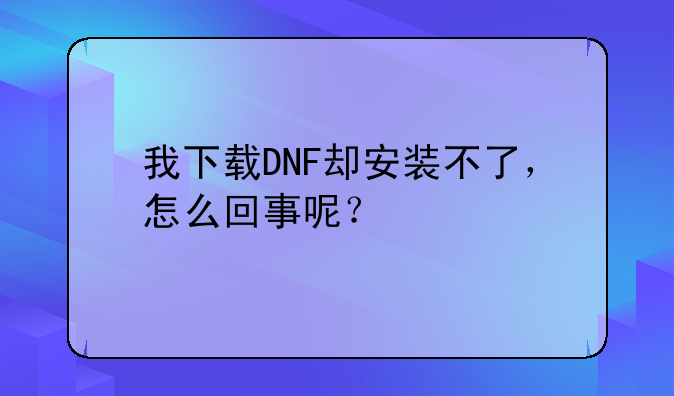 我下载DNF却安装不了，怎么回事呢？