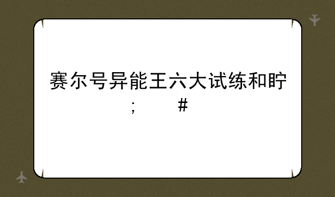赛尔号异能王六大试练和真身怎么打