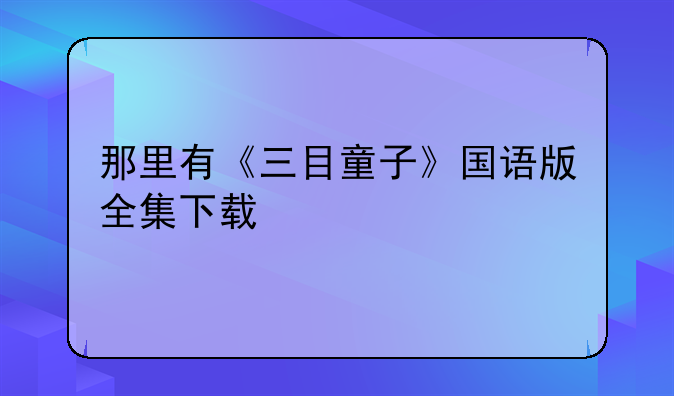 那里有《三目童子》国语版全集下载