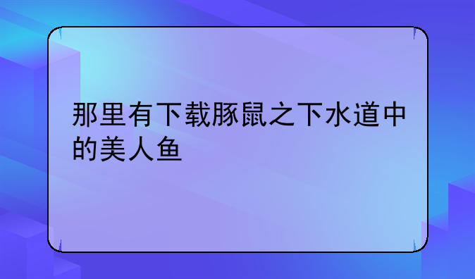 那里有下载豚鼠之下水道中的美人鱼