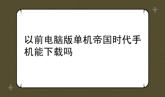 以前电脑版单机帝国时代手机能下载吗