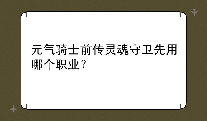 元气骑士前传灵魂守卫先用哪个职业？
