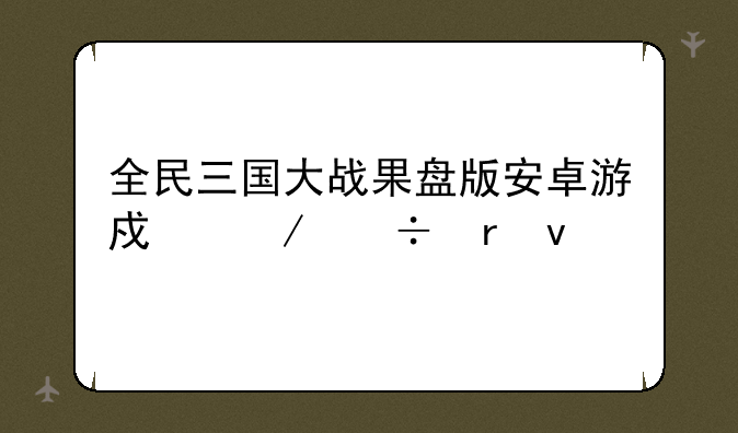 全民三国大战果盘版安卓游戏下载地址