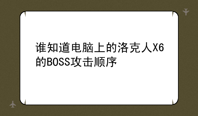 谁知道电脑上的洛克人X6的BOSS攻击顺序