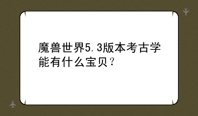 魔兽世界5.3版本考古学能有什么宝贝？