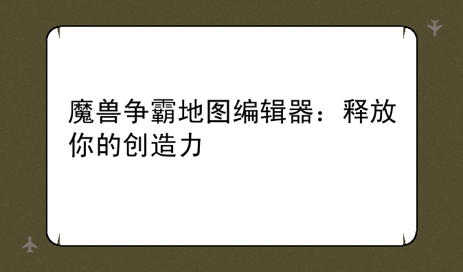 魔兽争霸地图编辑器：释放你的创造力