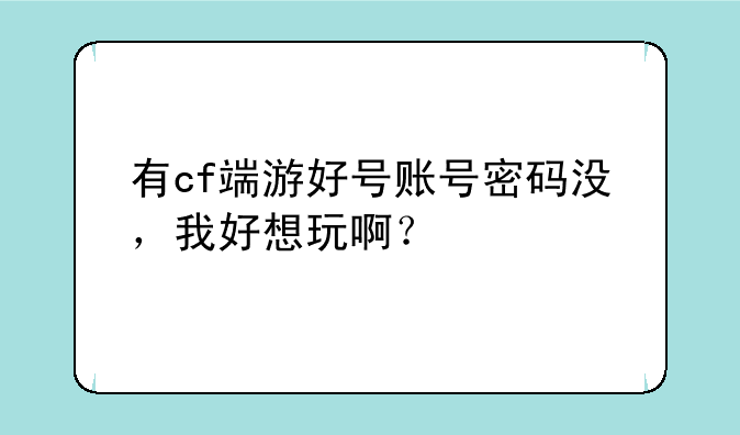 有cf端游好号账号密码没，我好想玩啊？