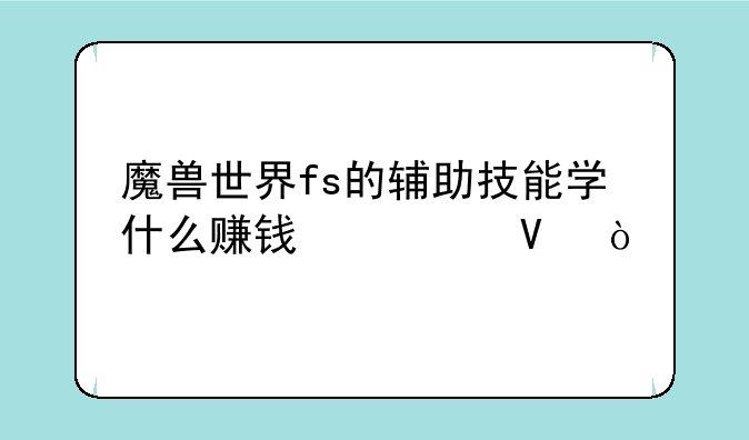 魔兽世界fs的辅助技能学什么赚钱快啊？