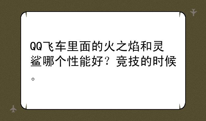 QQ飞车里面的火之焰和灵鲨哪个性能好？竞技的时候。