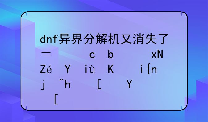 dnf异界分解机又消失了？还是规定在某个时段才开启？