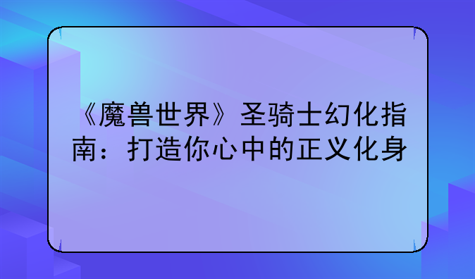《魔兽世界》圣骑士幻化指南：打造你心中的正义化身