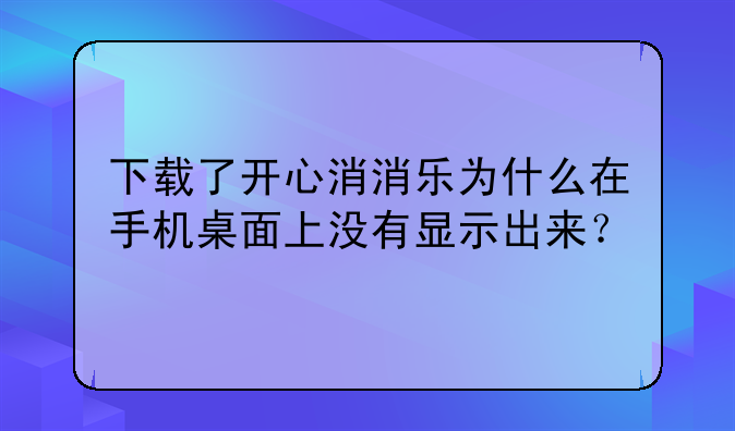 下载了开心消消乐为什么在手机桌面上没有显示出来？