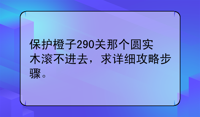 保护橙子290关那个圆实木滚不进去，求详细攻略步骤。