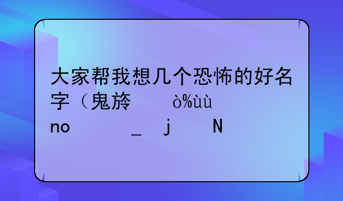 大家帮我想几个恐怖的好名字（鬼族）~~~要四个字的哦