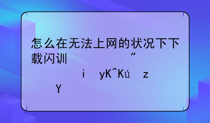 怎么在无法上网的状况下下载闪讯客户端，有电信端口