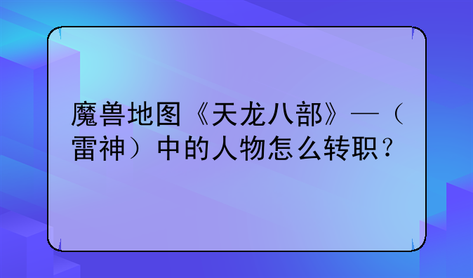 魔兽地图《天龙八部》—（雷神）中的人物怎么转职？