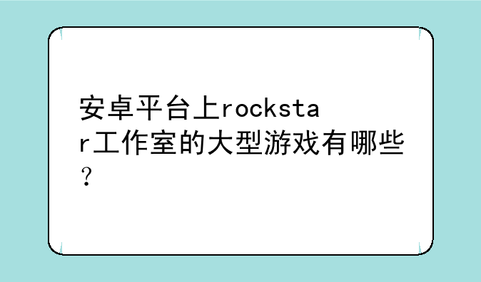 安卓平台上rockstar工作室的大型游戏有哪些？