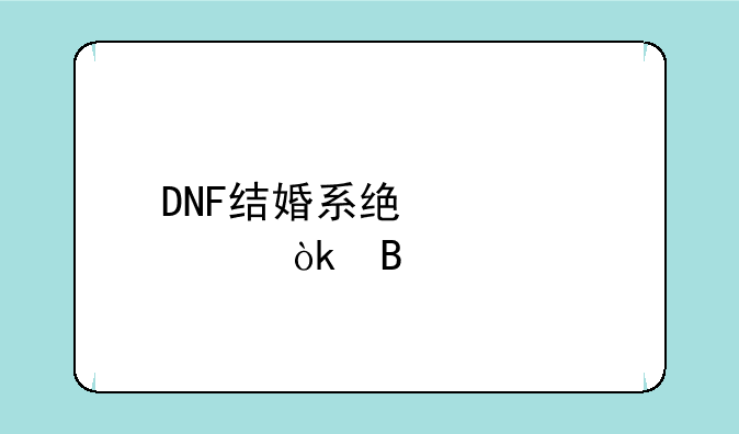 DNF结婚系统详解：携手心爱之人，共闯阿拉德