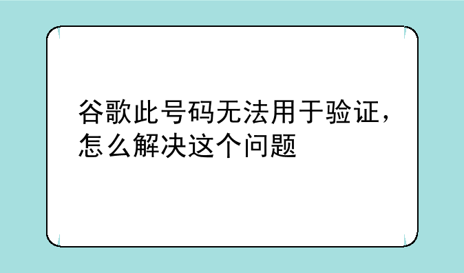 谷歌此号码无法用于验证，怎么解决这个问题