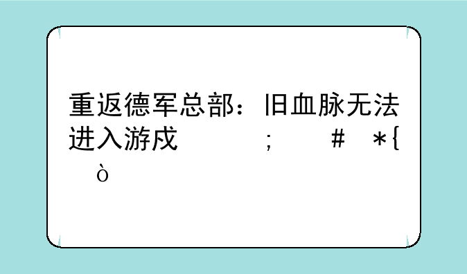重返德军总部：旧血脉无法进入游戏怎么办？