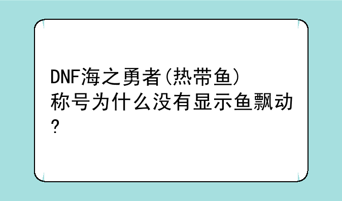 DNF海之勇者(热带鱼)称号为什么没有显示鱼飘动?