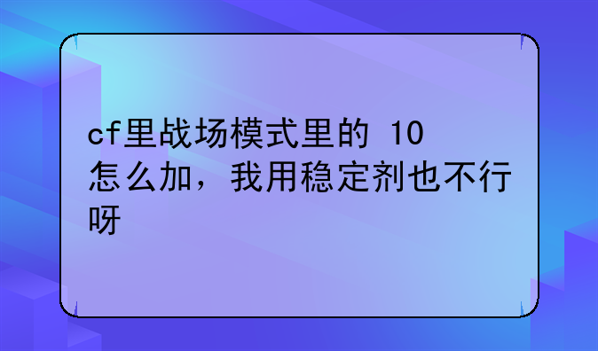 cf里战场模式里的+10怎么加，我用稳定剂也不行呀