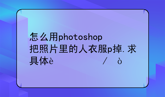 怎么用photoshop把照片里的人衣服p掉.求具体过程？