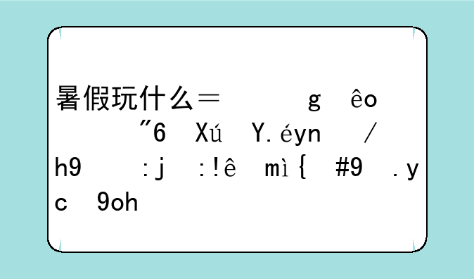 暑假玩什么？这些游戏可以帮你提高自己，改变形象