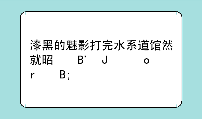 漆黑的魅影打完水系道馆然就是琉璃岛最后剧情吗？