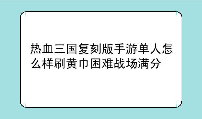 热血三国复刻版手游单人怎么样刷黄巾困难战场满分